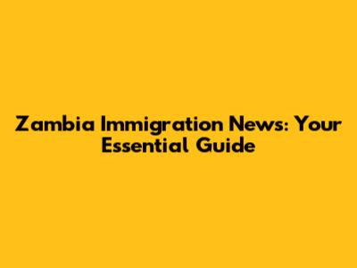 Zambia Immigration News: Your Essential Guide