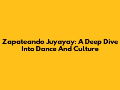 Zapateando Juyayay: A Deep Dive Into Dance And Culture