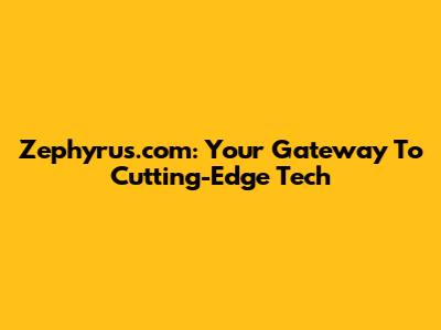 Zephyrus.com: Your Gateway To Cutting-Edge Tech