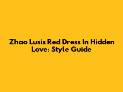 Zhao Lusi's Red Dress In Hidden Love: Style Guide