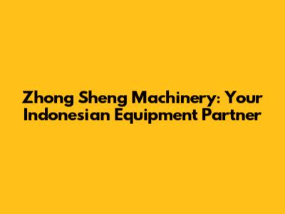 Zhong Sheng Machinery: Your Indonesian Equipment Partner