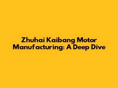 Zhuhai Kaibang Motor Manufacturing: A Deep Dive