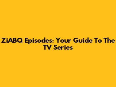 ZiABQ Episodes: Your Guide To The TV Series