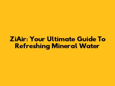 ZiAir: Your Ultimate Guide To Refreshing Mineral Water