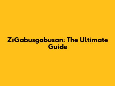 ZiGabusgabusan: The Ultimate Guide