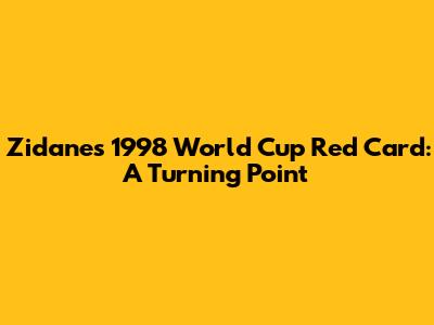 Zidane's 1998 World Cup Red Card: A Turning Point