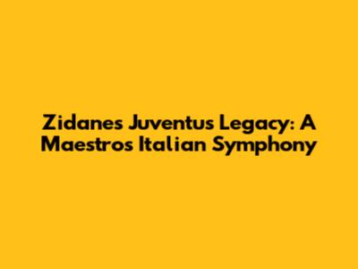 Zidane's Juventus Legacy: A Maestro's Italian Symphony