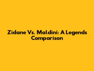 Zidane Vs. Maldini: A Legend's Comparison