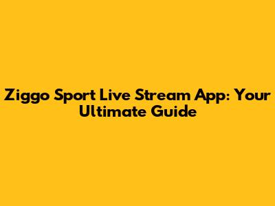 Ziggo Sport Live Stream App: Your Ultimate Guide