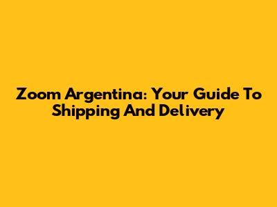 Zoom Argentina: Your Guide To Shipping And Delivery