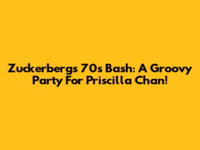 Zuckerberg's 70s Bash: A Groovy Party For Priscilla Chan!