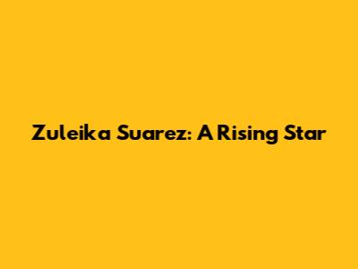 Zuleika Suarez: A Rising Star