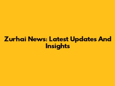 Zurhai News: Latest Updates And Insights
